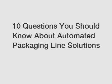 10 Questions You Should Know About Automated Packaging Line Solutions