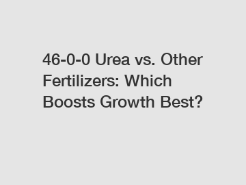 46-0-0 Urea vs. Other Fertilizers: Which Boosts Growth Best?