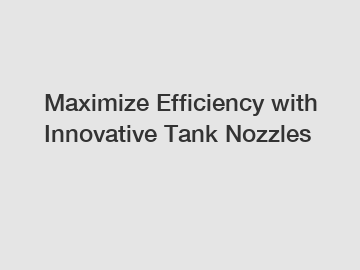 Maximize Efficiency with Innovative Tank Nozzles