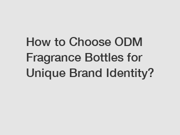How to Choose ODM Fragrance Bottles for Unique Brand Identity?