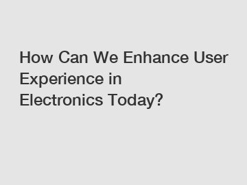 How Can We Enhance User Experience in Electronics Today?