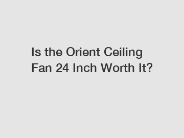 Is the Orient Ceiling Fan 24 Inch Worth It?