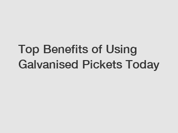 Top Benefits of Using Galvanised Pickets Today