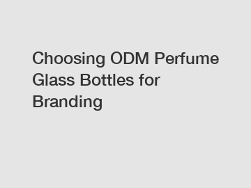 Choosing ODM Perfume Glass Bottles for Branding
