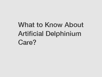 What to Know About Artificial Delphinium Care?