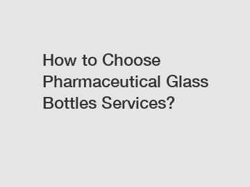 How to Choose Pharmaceutical Glass Bottles Services?