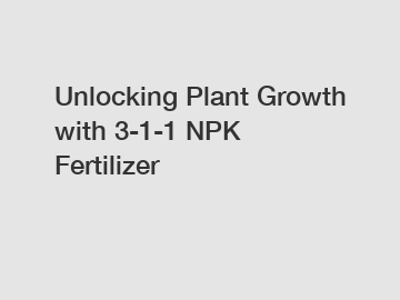 Unlocking Plant Growth with 3-1-1 NPK Fertilizer