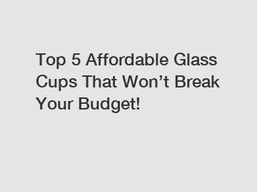 Top 5 Affordable Glass Cups That Won’t Break Your Budget!