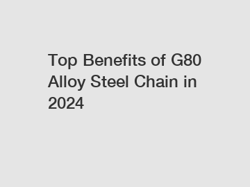 Top Benefits of G80 Alloy Steel Chain in 2024