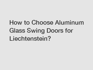 How to Choose Aluminum Glass Swing Doors for Liechtenstein?