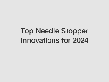 Top Needle Stopper Innovations for 2024