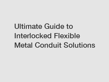 Ultimate Guide to Interlocked Flexible Metal Conduit Solutions