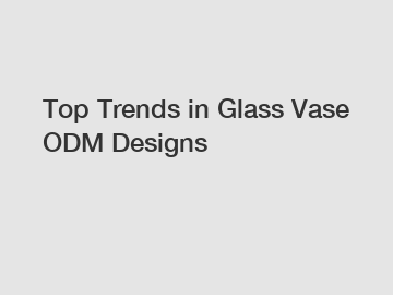 Top Trends in Glass Vase ODM Designs