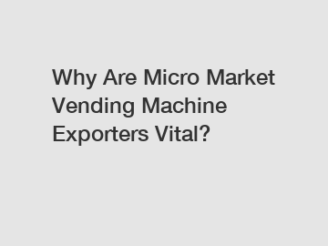 Why Are Micro Market Vending Machine Exporters Vital?