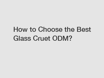 How to Choose the Best Glass Cruet ODM?