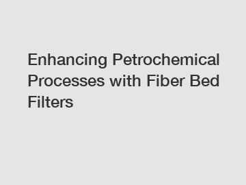 Enhancing Petrochemical Processes with Fiber Bed Filters