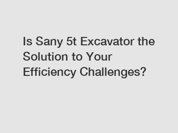 Is Sany 5t Excavator the Solution to Your Efficiency Challenges?