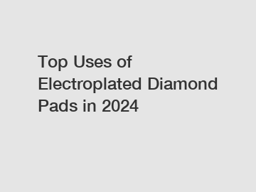 Top Uses of Electroplated Diamond Pads in 2024