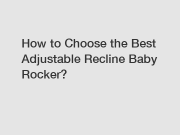 How to Choose the Best Adjustable Recline Baby Rocker?