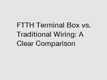 FTTH Terminal Box vs. Traditional Wiring: A Clear Comparison
