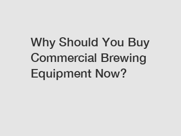 Why Should You Buy Commercial Brewing Equipment Now?