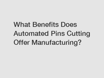 What Benefits Does Automated Pins Cutting Offer Manufacturing?