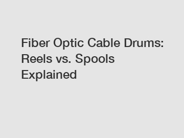 Fiber Optic Cable Drums: Reels vs. Spools Explained