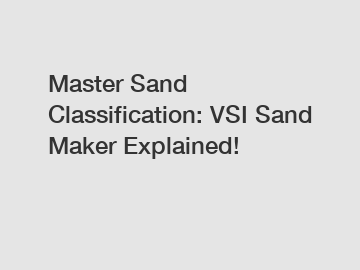 Master Sand Classification: VSI Sand Maker Explained!