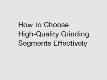 How to Choose High-Quality Grinding Segments Effectively