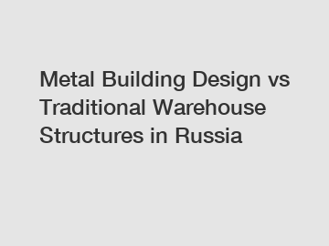 Metal Building Design vs Traditional Warehouse Structures in Russia