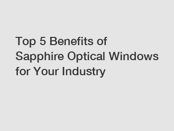 Top 5 Benefits of Sapphire Optical Windows for Your Industry