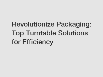 Revolutionize Packaging: Top Turntable Solutions for Efficiency