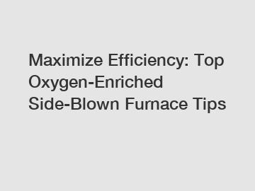 Maximize Efficiency: Top Oxygen-Enriched Side-Blown Furnace Tips