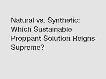 Natural vs. Synthetic: Which Sustainable Proppant Solution Reigns Supreme?