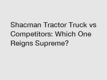 Shacman Tractor Truck vs Competitors: Which One Reigns Supreme? Shacman Tractor Truck vs Competitors: Which One Reigns Supreme?