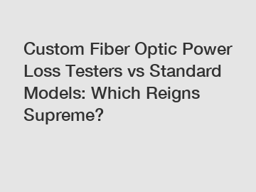 Custom Fiber Optic Power Loss Testers vs Standard Models: Which Reigns Supreme?