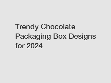 Trendy Chocolate Packaging Box Designs for 2024