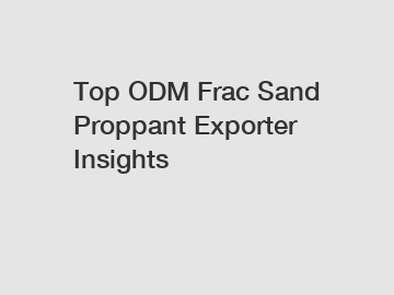 Top ODM Frac Sand Proppant Exporter Insights
