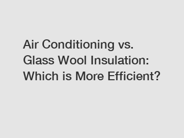 Air Conditioning vs. Glass Wool Insulation: Which is More Efficient?