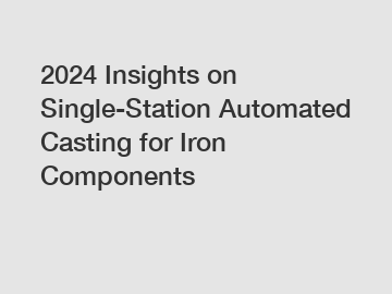 2024 Insights on Single-Station Automated Casting for Iron Components