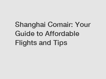 Shanghai Comair: Your Guide to Affordable Flights and Tips