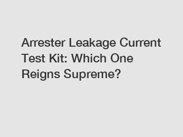 Arrester Leakage Current Test Kit: Which One Reigns Supreme?