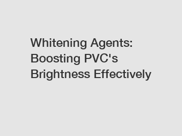 Whitening Agents: Boosting PVC's Brightness Effectively