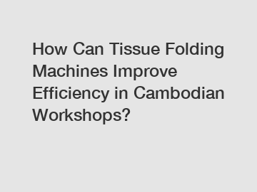 How Can Tissue Folding Machines Improve Efficiency in Cambodian Workshops?