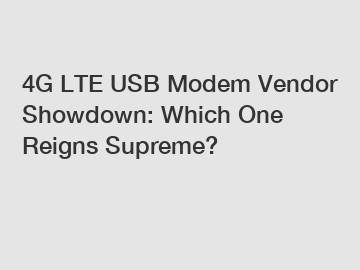 4G LTE USB Modem Vendor Showdown: Which One Reigns Supreme?