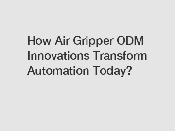 How Air Gripper ODM Innovations Transform Automation Today?