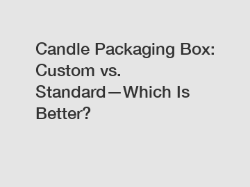 Candle Packaging Box: Custom vs. Standard—Which Is Better?
