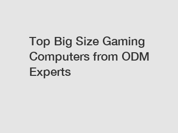 Top Big Size Gaming Computers from ODM Experts