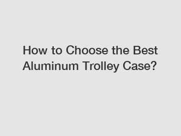 How to Choose the Best Aluminum Trolley Case?