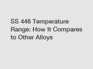 SS 446 Temperature Range: How It Compares to Other Alloys